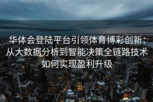 华体会登陆平台引领体育博彩创新：从大数据分析到智能决策全链路技术如何实现盈利升级