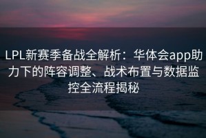 LPL新赛季备战全解析：华体会app助力下的阵容调整、战术布置与数据监控全流程揭秘