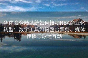 华体会登陆系统如何推动NBA商业化转型：数字工具如何整合票务、媒体传播与球迷互动