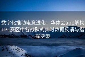 数字化推动电竞进化：华体会app解构LPL赛区中各战队的实时数据反馈与指挥决策