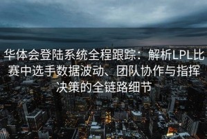 华体会登陆系统全程跟踪：解析LPL比赛中选手数据波动、团队协作与指挥决策的全链路细节