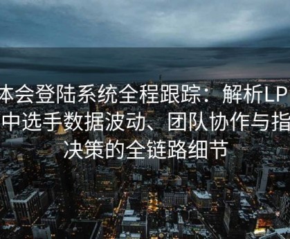 华体会登陆系统全程跟踪：解析LPL比赛中选手数据波动、团队协作与指挥决策的全链路细节