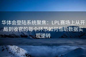 华体会登陆系统聚焦：LPL赛场上从开局到收官的每个环节如何借助数据实现逆转