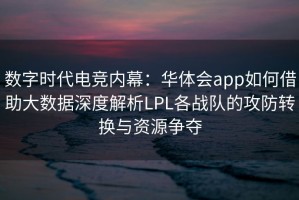 数字时代电竞内幕：华体会app如何借助大数据深度解析LPL各战队的攻防转换与资源争夺
