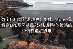 数字化电竞前沿观察：华体会app带您解密LPL赛区从局部对抗到整体策略的全流程数据运用