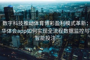 数字科技推动体育博彩盈利模式革新：华体会app如何实现全流程数据监控与智能投注