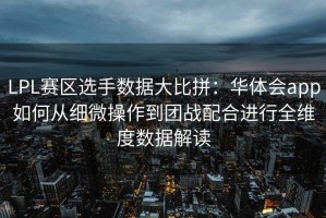 LPL赛区选手数据大比拼：华体会app如何从细微操作到团战配合进行全维度数据解读