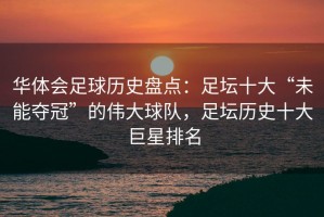 华体会足球历史盘点：足坛十大“未能夺冠”的伟大球队，足坛历史十大巨星排名