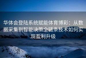 华体会登陆系统赋能体育博彩：从数据采集到智能决策全链条技术如何实现盈利升级