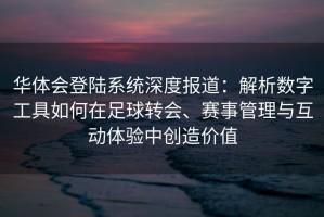 华体会登陆系统深度报道：解析数字工具如何在足球转会、赛事管理与互动体验中创造价值
