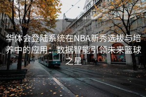 华体会登陆系统在NBA新秀选拔与培养中的应用：数据智能引领未来篮球之星
