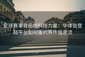 足球赛事背后的科技力量：华体会登陆平台如何重构赛场信息流