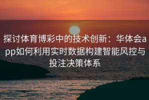 探讨体育博彩中的技术创新：华体会app如何利用实时数据构建智能风控与投注决策体系