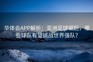 华体会APP解析：亚洲足球崛起，哪些球队有望挑战世界强队？