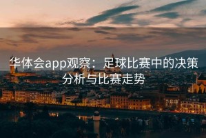 华体会app观察：足球比赛中的决策分析与比赛走势