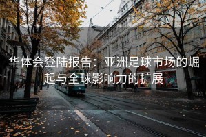华体会登陆报告：亚洲足球市场的崛起与全球影响力的扩展