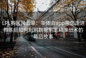 LPL赛区风云录：华体会app带您走进教练组如何利用数据制定精准战术的幕后故事