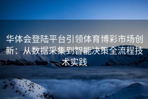 华体会登陆平台引领体育博彩市场创新：从数据采集到智能决策全流程技术实践
