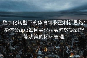 数字化转型下的体育博彩盈利新思路：华体会app如何实现从实时数据到智能决策的闭环管理