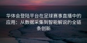 华体会登陆平台在足球赛事直播中的应用：从数据采集到智能解说的全链条创新