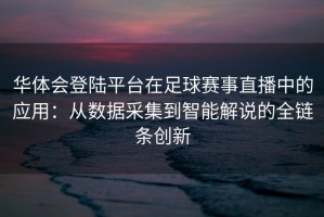 华体会登陆平台在足球赛事直播中的应用：从数据采集到智能解说的全链条创新