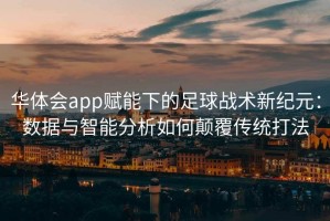 华体会app赋能下的足球战术新纪元：数据与智能分析如何颠覆传统打法