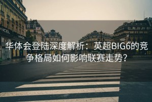 华体会登陆深度解析：英超BIG6的竞争格局如何影响联赛走势？