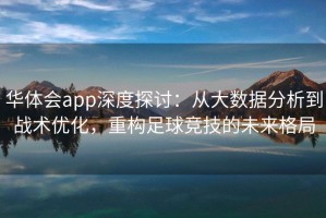 华体会app深度探讨：从大数据分析到战术优化，重构足球竞技的未来格局