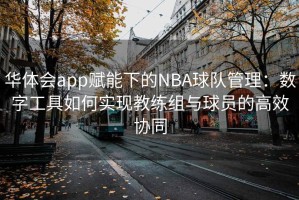 华体会app赋能下的NBA球队管理：数字工具如何实现教练组与球员的高效协同