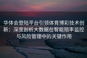 华体会登陆平台引领体育博彩技术创新：深度剖析大数据在智能赔率监控与风险管理中的关键作用