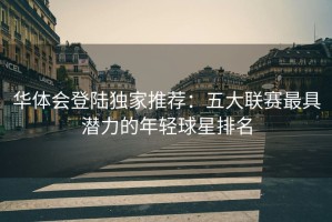 华体会登陆独家推荐：五大联赛最具潜力的年轻球星排名