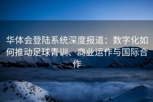华体会登陆系统深度报道：数字化如何推动足球青训、商业运作与国际合作