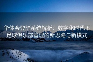 华体会登陆系统解析：数字化时代下足球俱乐部管理的新思路与新模式