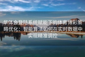 华体会登陆系统赋能下的体育博彩策略优化：智能算法如何在实时数据中实现精准调控