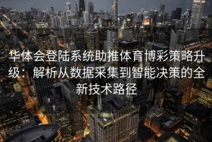 华体会登陆系统助推体育博彩策略升级：解析从数据采集到智能决策的全新技术路径