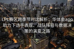 LPL赛区跨季节对比解析：华体会app助力下选手表现、战队阵容与数据决策的演变之路