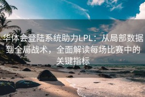 华体会登陆系统助力LPL：从局部数据到全局战术，全面解读每场比赛中的关键指标