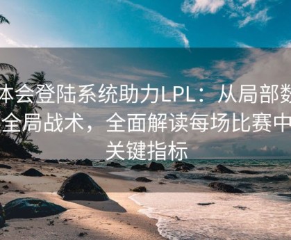 华体会登陆系统助力LPL：从局部数据到全局战术，全面解读每场比赛中的关键指标
