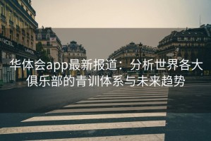 华体会app最新报道：分析世界各大俱乐部的青训体系与未来趋势