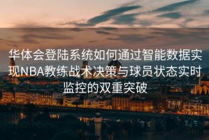 华体会登陆系统如何通过智能数据实现NBA教练战术决策与球员状态实时监控的双重突破