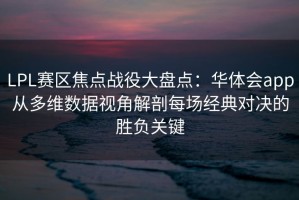 LPL赛区焦点战役大盘点：华体会app从多维数据视角解剖每场经典对决的胜负关键
