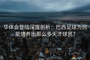 华体会登陆深度剖析：巴西足球为何能培养出那么多天才球员？