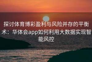 探讨体育博彩盈利与风险并存的平衡术：华体会app如何利用大数据实现智能风控