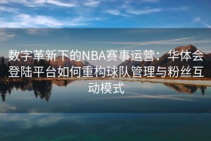 数字革新下的NBA赛事运营：华体会登陆平台如何重构球队管理与粉丝互动模式