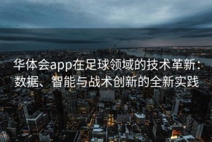 华体会app在足球领域的技术革新：数据、智能与战术创新的全新实践