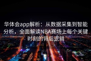华体会app解析：从数据采集到智能分析，全面解读NBA赛场上每个关键时刻的背后逻辑