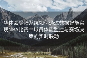 华体会登陆系统如何通过数据智能实现NBA比赛中球员体能监控与赛场决策的实时联动