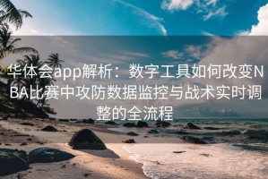 华体会app解析：数字工具如何改变NBA比赛中攻防数据监控与战术实时调整的全流程