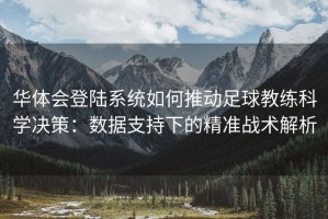 华体会登陆系统如何推动足球教练科学决策：数据支持下的精准战术解析