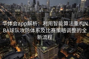 华体会app解析：利用智能算法重构NBA球队攻防体系及比赛策略调整的全新流程